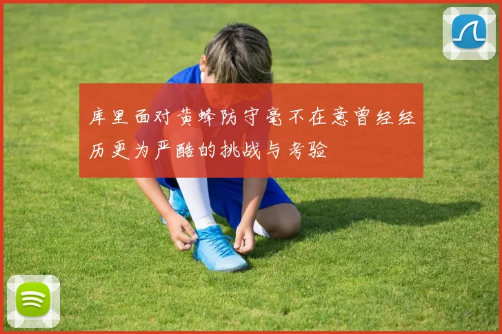 库里面对黄蜂防守毫不在意曾经经历更为严酷的挑战与考验