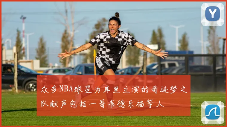 众多NBA球星为库里主演的奇迹梦之队献声包括一哥韦德乐福等人